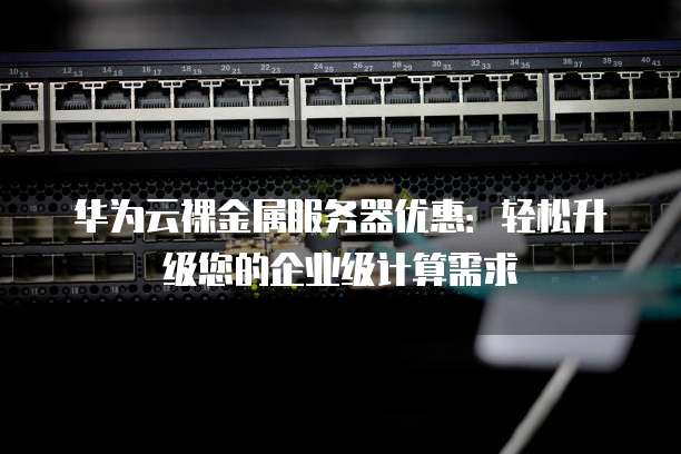 华为云裸金属服务器优惠：轻松升级您的企业级计算需求