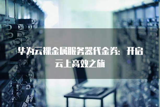 华为云裸金属服务器代金券:开启云上高效之旅