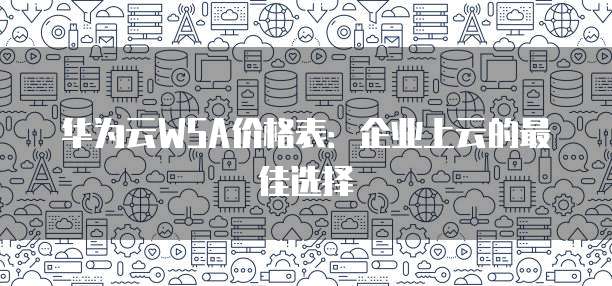 华为云WSA价格表:企业上云的最佳选择
