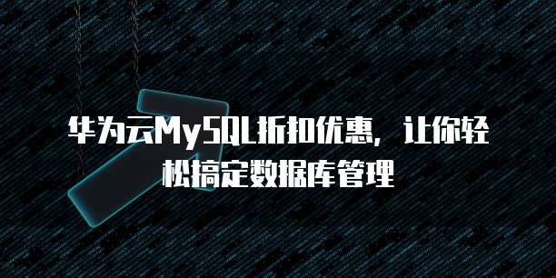 华为云MySQL折扣优惠,让你轻松搞定数据库管理