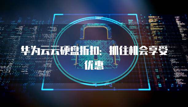 华为云云硬盘折扣:抓住机会享受优惠