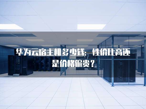华为云宿主机多少钱:性价比高还是价格偏贵?