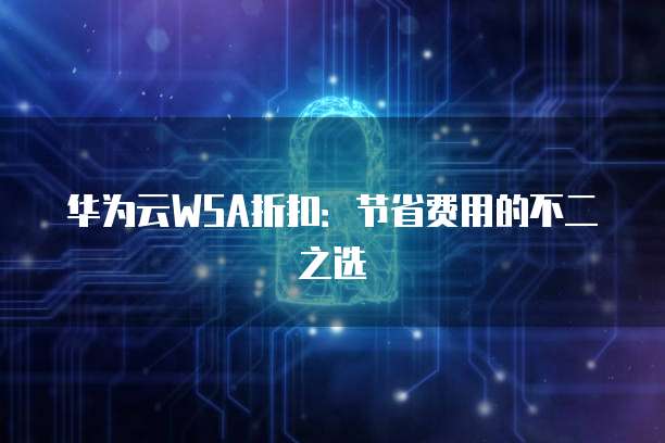 华为云WSA折扣：节省费用的不二之选