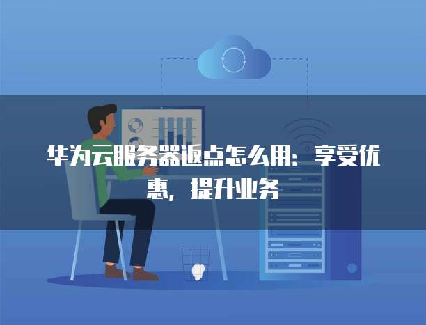 华为云服务器返点怎么用：享受优惠，提升业务
