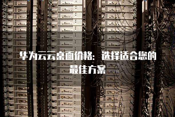 华为云云桌面价格:选择适合您的最佳方案