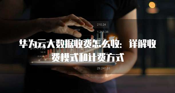 华为云大数据收费怎么收:详解收费模式和计费方式