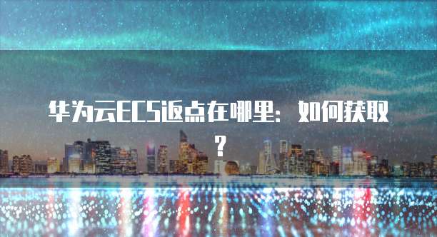 华为云ECS返点在哪里:如何获取?