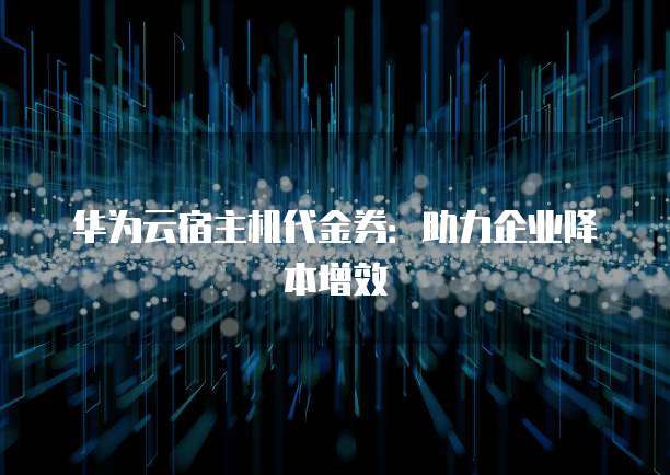 华为云宿主机代金券:助力企业降本增效