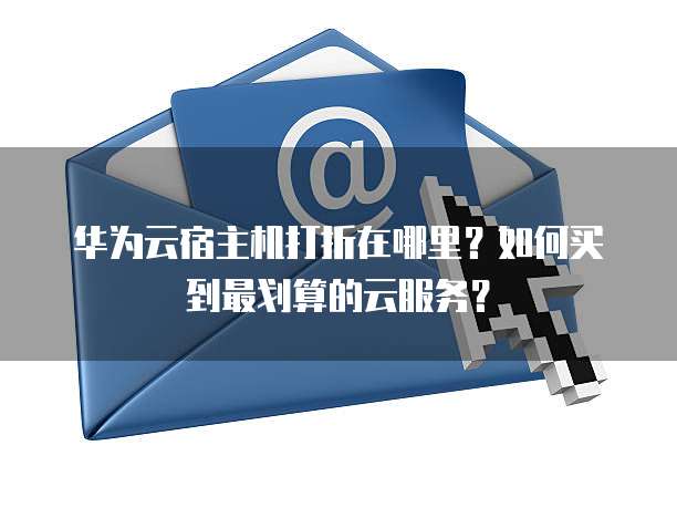华为云宿主机打折在哪里?如何买到最划算的云服务?