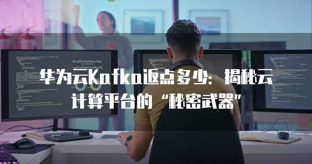 华为云Kafka返点多少:揭秘云计算平台的“秘密武器”