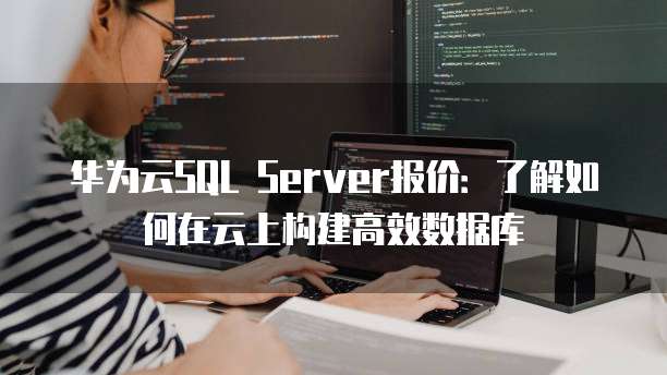 华为云SQL Server报价:了解如何在云上构建高效数据库