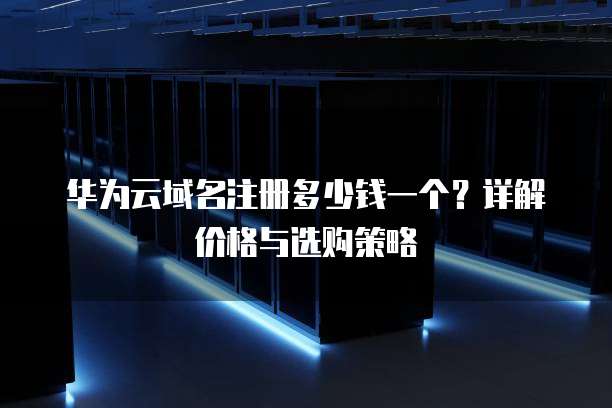 华为云域名注册多少钱一个?详解价格与选购策略