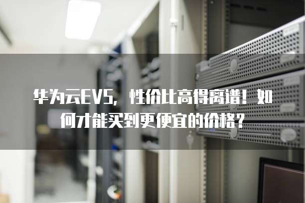 华为云EVS,性价比高得离谱!如何才能买到更便宜的价格?