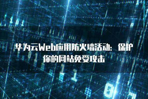 华为云Web应用防火墙活动:保护你的网站免受攻击