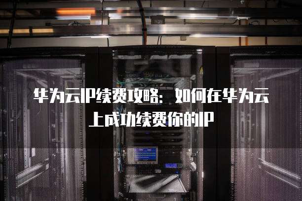 华为云IP续费攻略:如何在华为云上成功续费你的IP