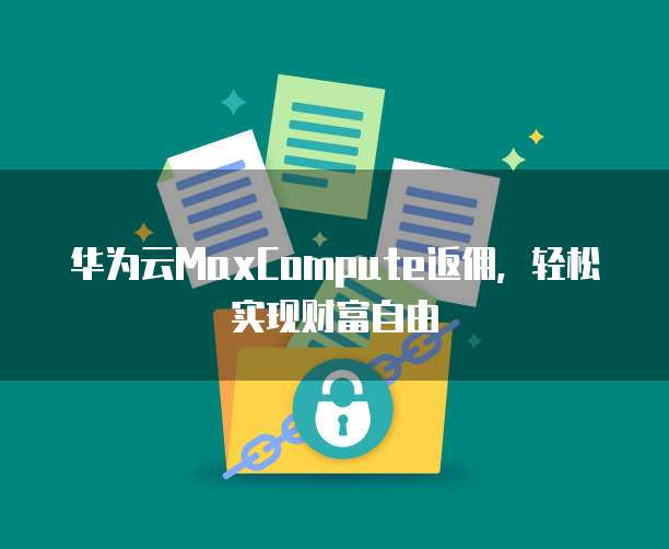 华为云MaxCompute返佣,轻松实现财富自由