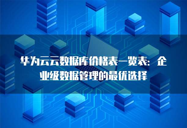 华为云云数据库价格表一览表:企业级数据管理的最优选择