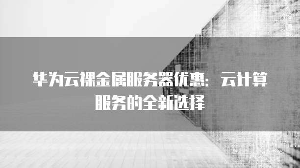 华为云裸金属服务器优惠:云计算服务的全新选择