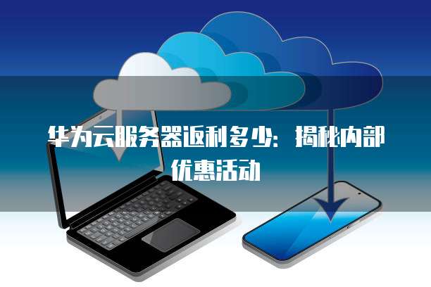 华为云服务器返利多少:揭秘内部优惠活动