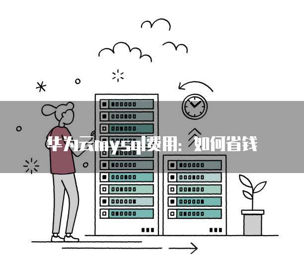 华为云mysql费用:如何省钱