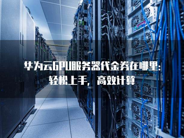 华为云GPU服务器代金券在哪里:轻松上手,高效计算