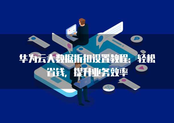 华为云大数据折扣设置教程:轻松省钱,提升业务效率