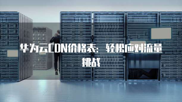 华为云CDN价格表:轻松应对流量挑战