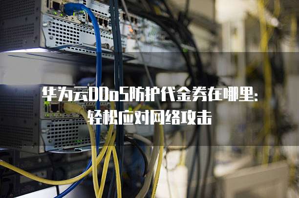 华为云DDoS防护代金券在哪里:轻松应对网络攻击