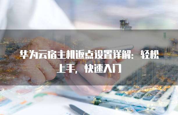 华为云宿主机返点设置详解:轻松上手,快速入门