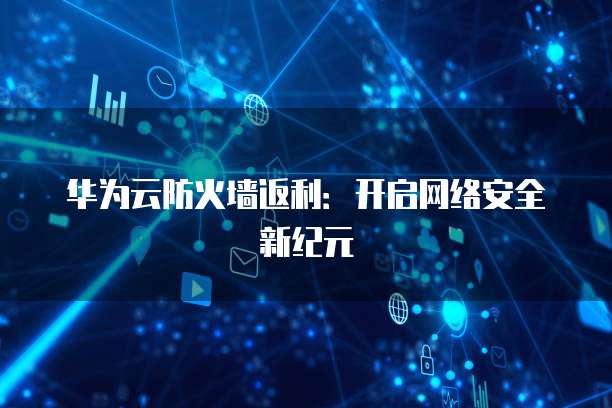 华为云防火墙返利：开启网络安全新纪元