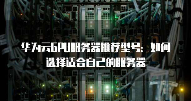 华为云GPU服务器推荐型号:如何选择适合自己的服务器