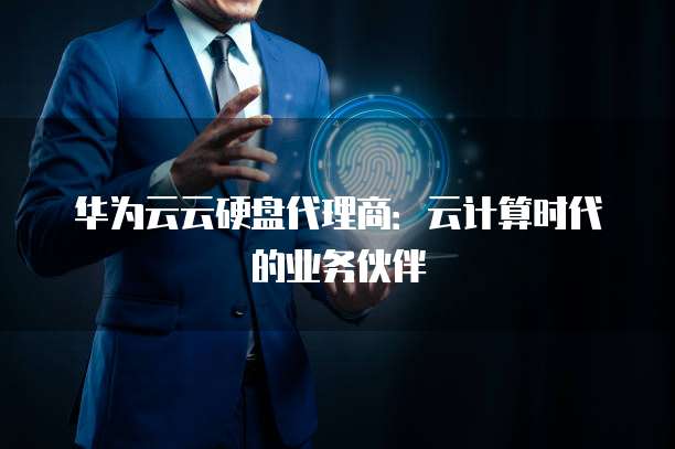 华为云云硬盘代理商:云计算时代的业务伙伴