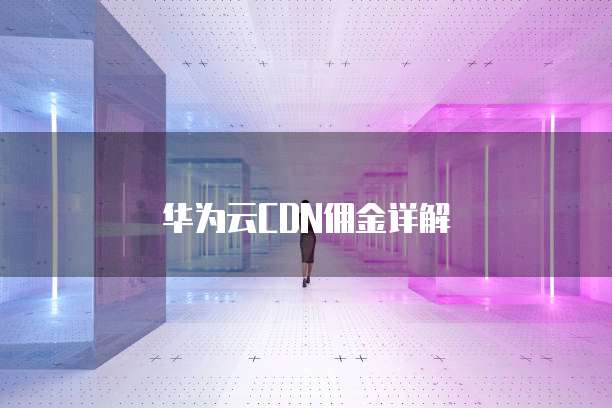 华为云CDN佣金详解