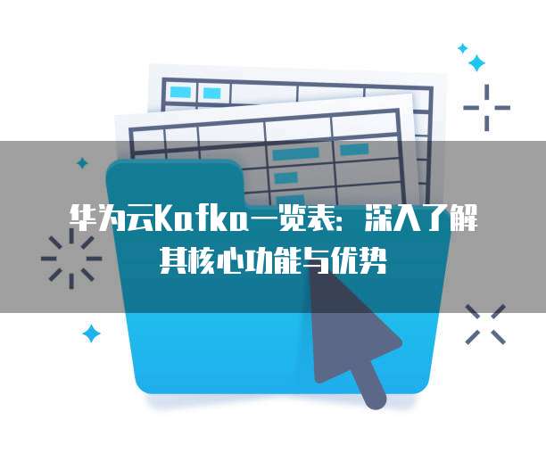 华为云Kafka一览表:深入了解其核心功能与优势