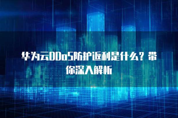 华为云DDoS防护返利是什么?带你深入解析