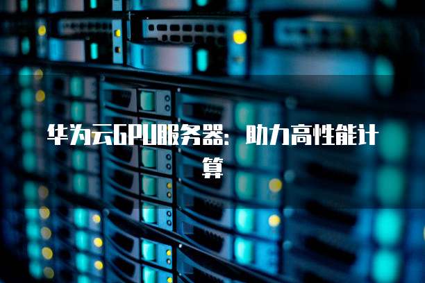 华为云GPU服务器:助力高性能计算