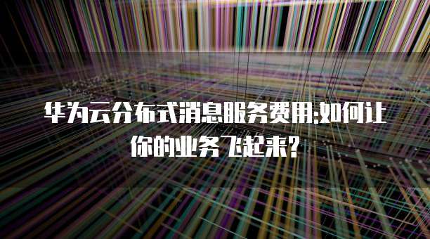 华为云分布式消息服务费用:如何让你的业务飞起来?
