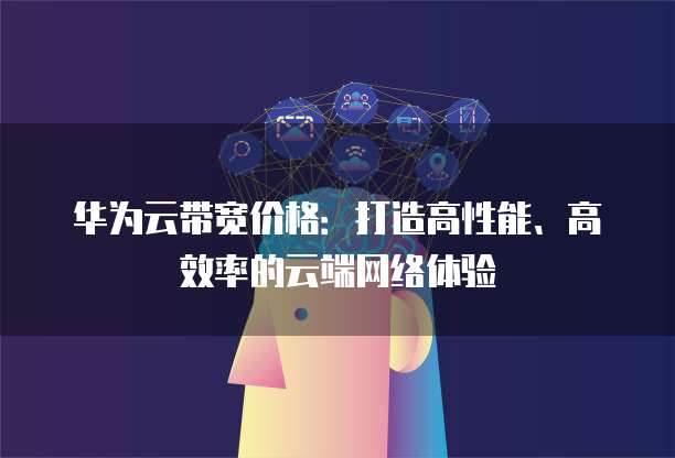 华为云带宽价格:打造高性能、高效率的云端网络体验