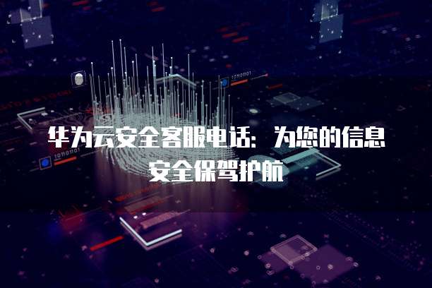 华为云安全客服电话:为您的信息安全保驾护航