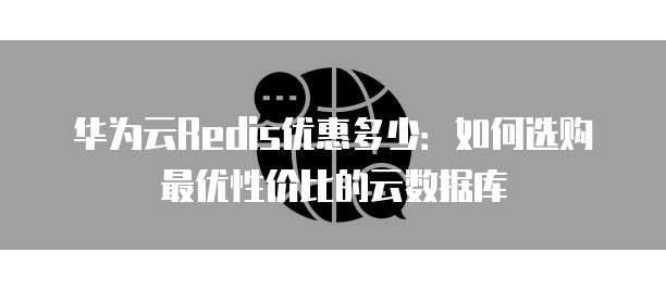 华为云Redis优惠多少:如何选购最优性价比的云数据库