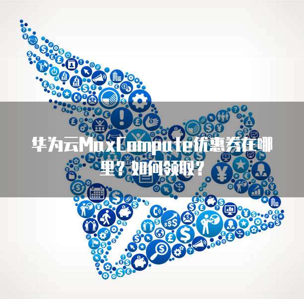 华为云MaxCompute优惠券在哪里?如何领取?