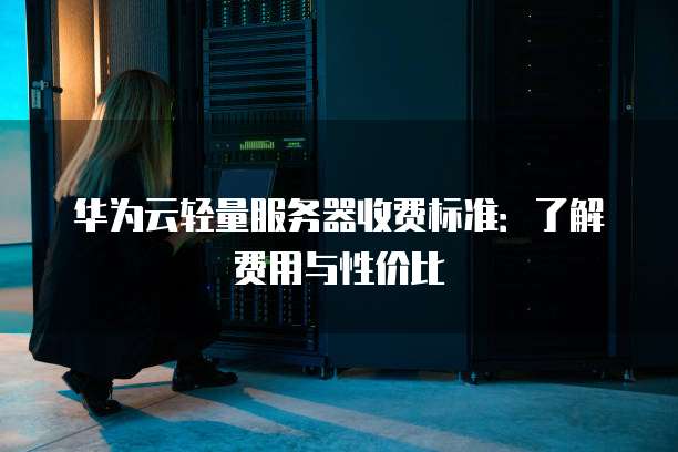 华为云轻量服务器收费标准:了解费用与性价比