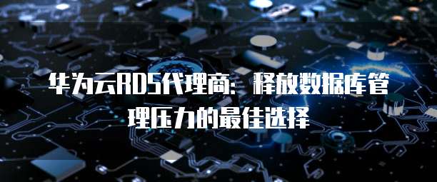 华为云RDS代理商:释放数据库管理压力的最佳选择