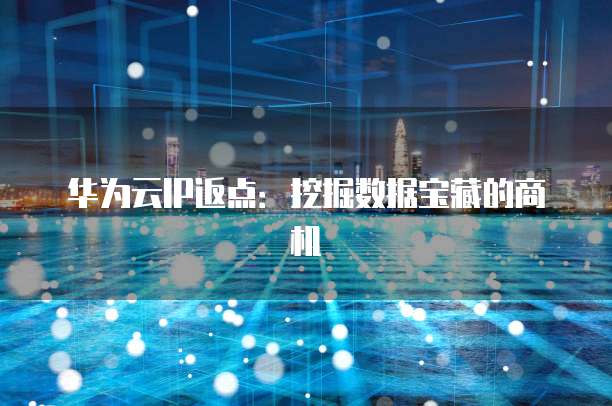 华为云IP返点:挖掘数据宝藏的商机