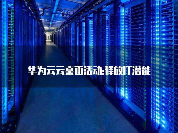 华为云云桌面活动:释放IT潜能