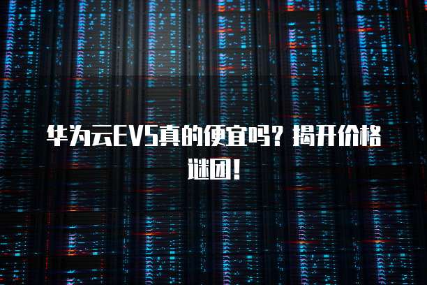 华为云EVS真的便宜吗?揭开价格谜团!