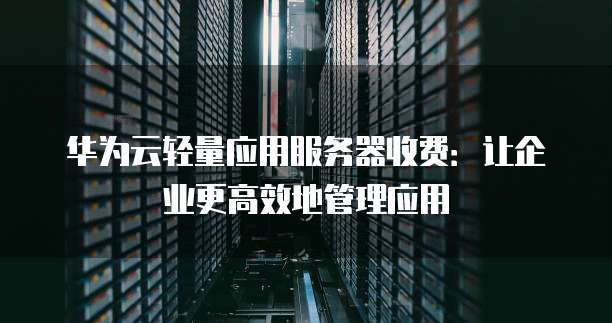 华为云轻量应用服务器收费:让企业更高效地管理应用
