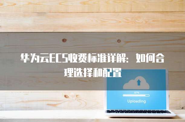 华为云ECS收费标准详解:如何合理选择和配置
