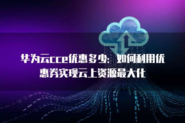 华为云cce优惠多少：如何利用优惠券实现云上资源最大化