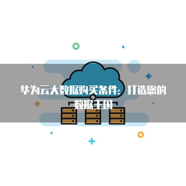 华为云大数据购买条件:打造您的数据王国